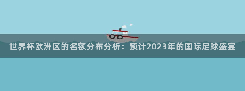 世界杯小组赛赛程：世界杯欧洲区的名额分布分析：预计2023年的国际足球盛宴