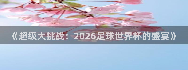 世界杯直播免费观看：《超级大挑战：2026足球世界杯的盛宴》