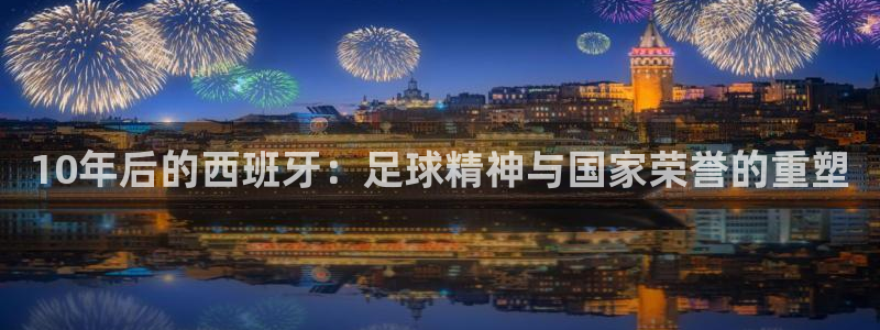 亚洲区世界杯预选赛：10年后的西班牙：足球精神与国家荣誉的重塑