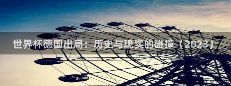 足球世界杯赛程：世界杯德国出局：历史与现实的碰撞（2023）