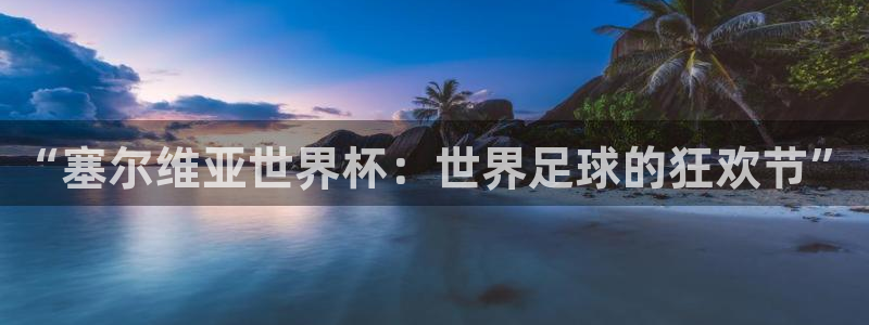 世界杯官网：“塞尔维亚世界杯：世界足球的狂欢节”