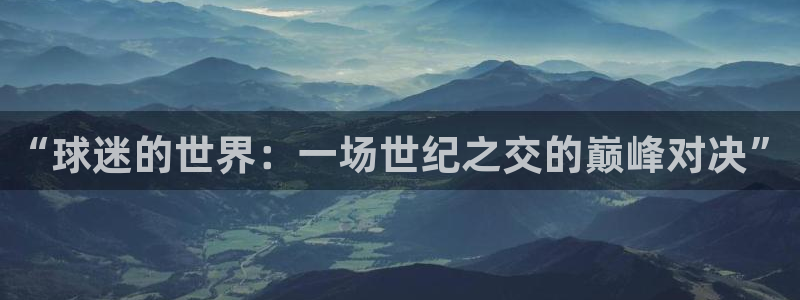 免费看足球直播比赛：“球迷的世界：一场世纪之交的巅峰对决”